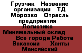 Грузчик › Название организации ­ ТД Морозко › Отрасль предприятия ­ Логистика › Минимальный оклад ­ 19 500 - Все города Работа » Вакансии   . Ханты-Мансийский,Нефтеюганск г.